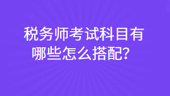 稅務(wù)師考試科目有哪些怎么搭配？