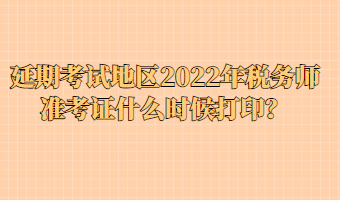 延期考試地區(qū)2022年稅務師準考證什么時候打??？