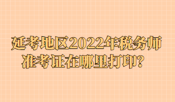 延考地區(qū)2022年稅務(wù)師準(zhǔn)考證在哪里打?。? suffix=