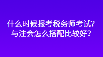 什么時(shí)候報(bào)考稅務(wù)師考試？與注會(huì)怎么搭配比較好？