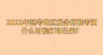2022年延考地區(qū)稅務師準考證什么時候打印出來？