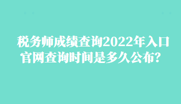 稅務(wù)師成績(jī)查詢2022年入口官網(wǎng)查詢時(shí)間是多久公布？