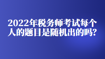 2022年稅務(wù)師考試每個人的題目是隨機出的嗎？