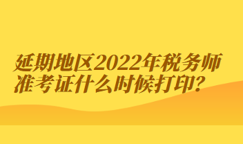 延期地區(qū)2022年稅務(wù)師準(zhǔn)考證什么時候打??？
