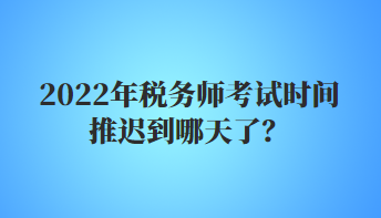 2022年稅務(wù)師考試時間推遲到哪天了？