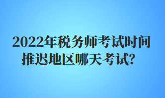 2022年稅務(wù)師考試時(shí)間推遲地區(qū)哪天考試？