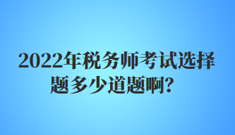 2022年稅務(wù)師考試選擇題多少道題啊？