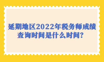 延期地區(qū)2022年稅務(wù)師成績查詢時間是什么時間？