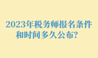2023年稅務(wù)師報名條件和時間多久公布？