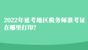 2022年延考地區(qū)稅務(wù)師準(zhǔn)考證在哪里打?。? suffix=