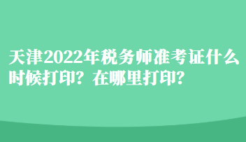 天津2022年稅務師準考證什么時候打印？在哪里打?。? suffix=