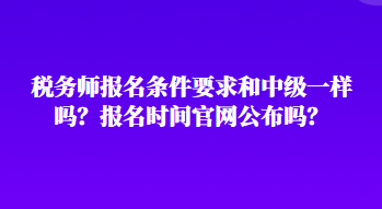 稅務(wù)師報(bào)名條件要求和中級(jí)一樣嗎？報(bào)名時(shí)間官網(wǎng)公布嗎？
