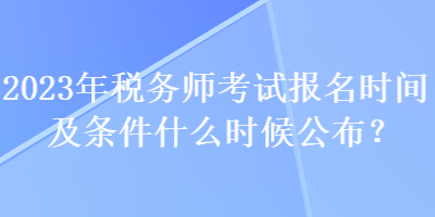 2023年稅務(wù)師考試報(bào)名時(shí)間及條件什么時(shí)候公布？