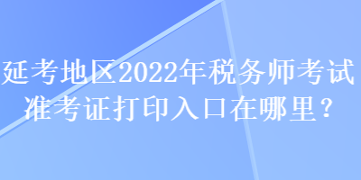 延考地區(qū)2022年稅務(wù)師考試準(zhǔn)考證打印入口在哪里？