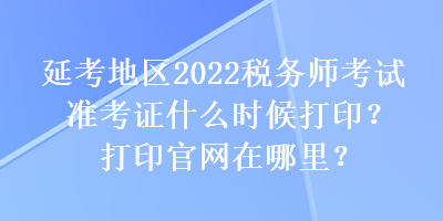 延考地區(qū)2022稅務師考試準考證什么時候打?。看蛴」倬W(wǎng)在哪里？