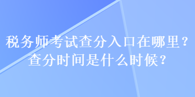 稅務(wù)師考試查分入口在哪里？查分時間是什么時候？