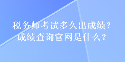 稅務(wù)師考試多久出成績(jī)？成績(jī)查詢官網(wǎng)是什么？