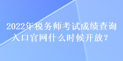 2022年稅務師考試成績查詢?nèi)肟诠倬W(wǎng)什么時候開放？