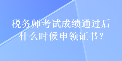 稅務(wù)師考試成績通過后什么時(shí)候申領(lǐng)證書？