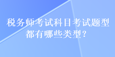 稅務(wù)師考試科目考試題型都有哪些類型？