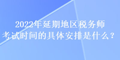 2022年延期地區(qū)稅務師考試時間的具體安排是什么？