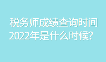 稅務師成績查詢時間2022年是什么時候？