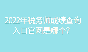 2022年稅務(wù)師成績查詢?nèi)肟诠倬W(wǎng)是哪個？