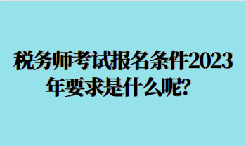 稅務師考試報名條件2023年要求是什么呢？
