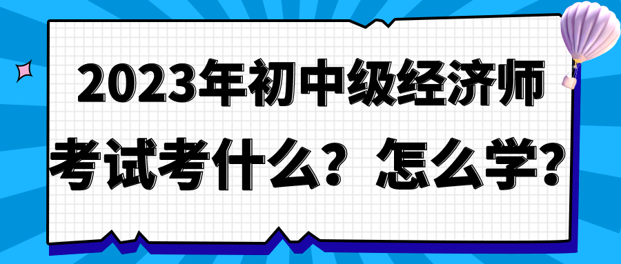 2023年初中級經(jīng)濟師考試考什么？怎么學(xué)？