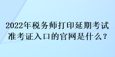 2022年稅務師打印延期考試準考證入口的官網是什么？