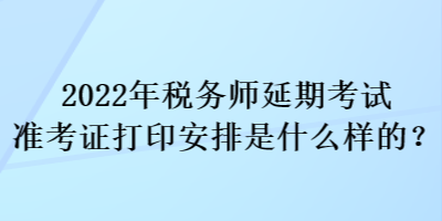 2022年稅務(wù)師延期考試準(zhǔn)考證打印安排是什么樣的？
