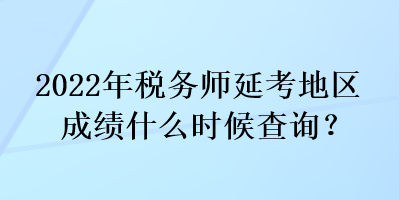 2022年稅務(wù)師延考地區(qū)成績(jī)什么時(shí)候查詢？