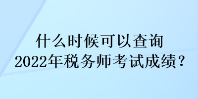 什么時(shí)候可以查詢2022年稅務(wù)師考試成績(jī)？
