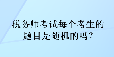 稅務(wù)師考試每個(gè)考生的題目是隨機(jī)的嗎？
