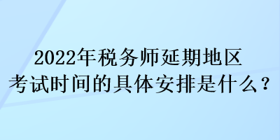 2022年稅務師延期地區(qū)考試時間的具體安排是什么？