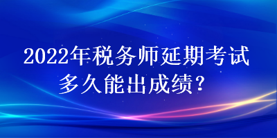 2022年稅務(wù)師延期考試多久能出成績？