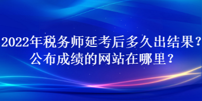 2022年稅務師延考后多久出結果？公布成績的網(wǎng)站在哪里？