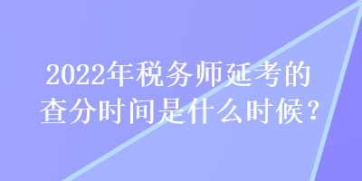 2022年稅務(wù)師延考的查分時(shí)間是什么時(shí)候？