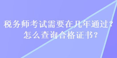 稅務(wù)師考試需要在幾年通過(guò)？怎么查詢合格證書(shū)？
