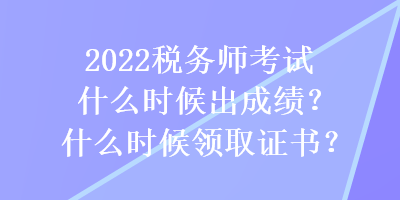 2022稅務(wù)師考試什么時(shí)候出成績(jī)？什么時(shí)候領(lǐng)取證書？