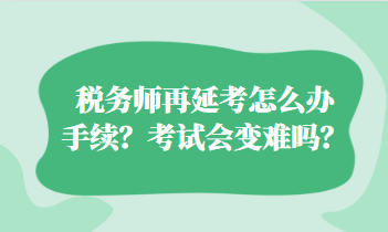 稅務師再延考怎么辦手續(xù)？考試會變難嗎？