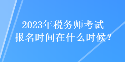 2023年稅務(wù)師考試報(bào)名時(shí)間在什么時(shí)候？