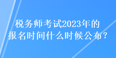 稅務(wù)師考試2023年的報名時間什么時候公布？