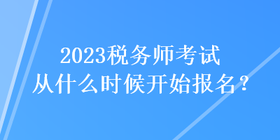 2023稅務(wù)師考試從什么時(shí)候開始報(bào)名？