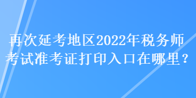 再次延考地區(qū)2022年稅務(wù)師考試準(zhǔn)考證打印入口在哪里？
