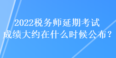2022稅務(wù)師延期考試成績(jī)大約在什么時(shí)候公布？