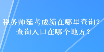 稅務(wù)師延考成績在哪里查詢？查詢?nèi)肟谠谀膫€地方？