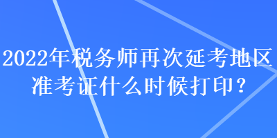 2022年稅務(wù)師再次延考地區(qū)準(zhǔn)考證什么時(shí)候打??？