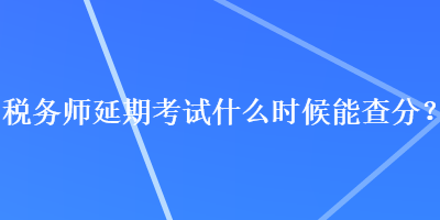 稅務(wù)師延期考試什么時(shí)候能查分？