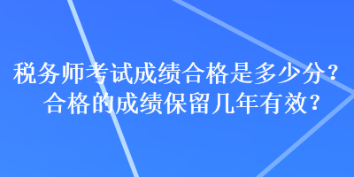 稅務(wù)師考試成績合格是多少分？合格的成績保留幾年有效？